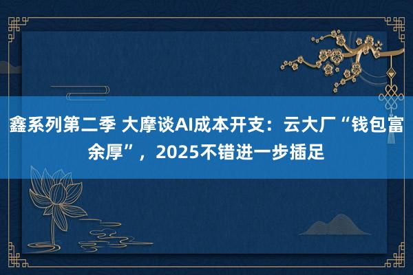 鑫系列第二季 大摩谈AI成本开支：云大厂“钱包富余厚”，2025不错进一步插足