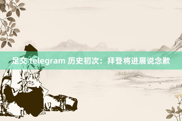 足交 telegram 历史初次：拜登将进展说念歉