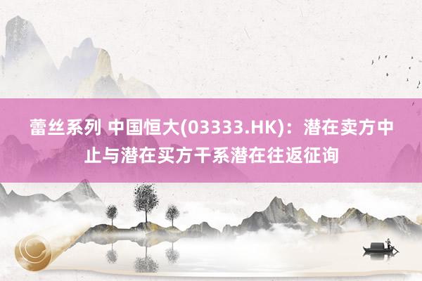 蕾丝系列 中国恒大(03333.HK)：潜在卖方中止与潜在买方干系潜在往返征询