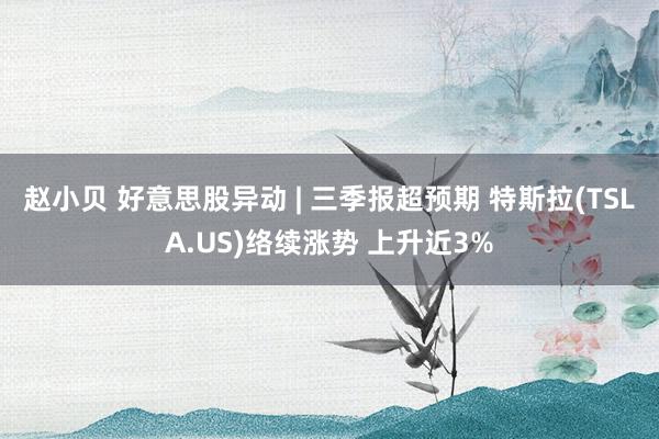 赵小贝 好意思股异动 | 三季报超预期 特斯拉(TSLA.US)络续涨势 上升近3%