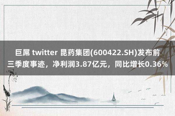 巨屌 twitter 昆药集团(600422.SH)发布前三季度事迹，净利润3.87亿元，同比增长0.36%