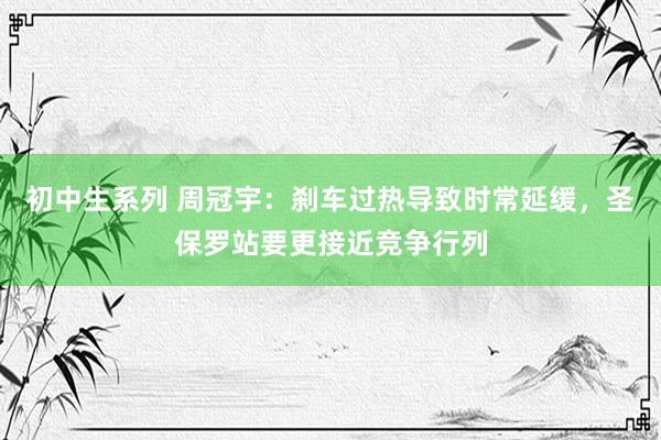 初中生系列 周冠宇：刹车过热导致时常延缓，圣保罗站要更接近竞争行列