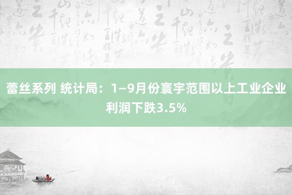 蕾丝系列 统计局：1—9月份寰宇范围以上工业企业利润下跌3.5%