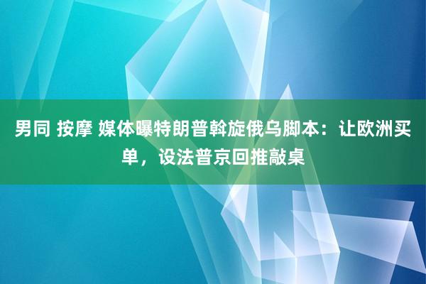 男同 按摩 媒体曝特朗普斡旋俄乌脚本：让欧洲买单，设法普京回推敲桌