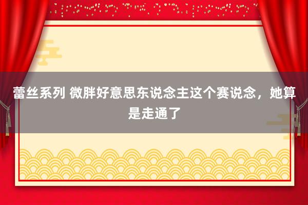 蕾丝系列 微胖好意思东说念主这个赛说念，她算是走通了