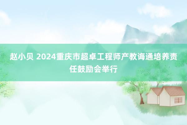 赵小贝 2024重庆市超卓工程师产教诲通培养责任鼓励会举行