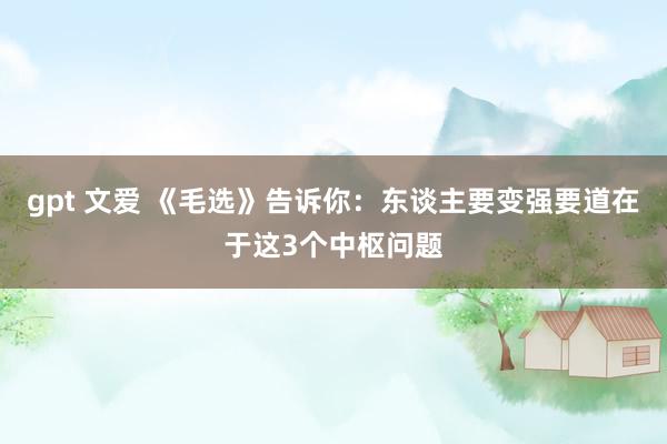 gpt 文爱 《毛选》告诉你：东谈主要变强要道在于这3个中枢问题