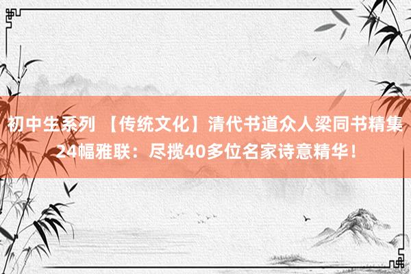 初中生系列 【传统文化】清代书道众人梁同书精集24幅雅联：尽揽40多位名家诗意精华！