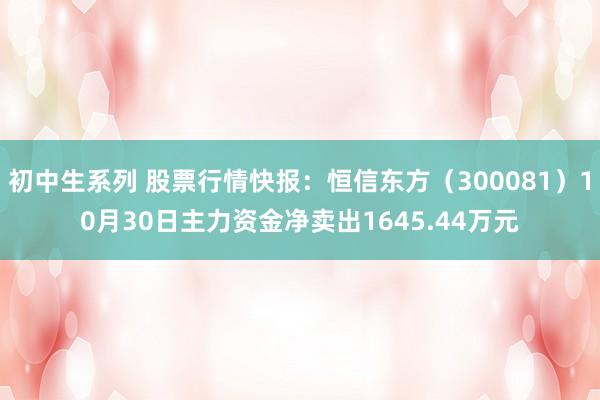 初中生系列 股票行情快报：恒信东方（300081）10月30日主力资金净卖出1645.44万元