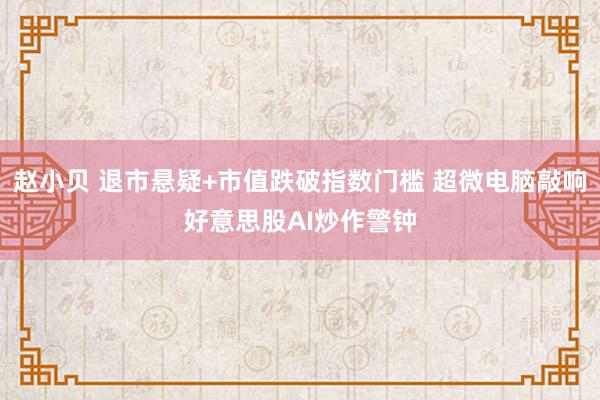 赵小贝 退市悬疑+市值跌破指数门槛 超微电脑敲响好意思股AI炒作警钟