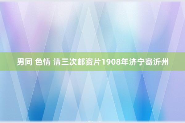 男同 色情 清三次邮资片1908年济宁寄沂州