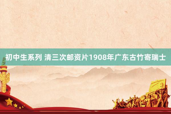 初中生系列 清三次邮资片1908年广东古竹寄瑞士