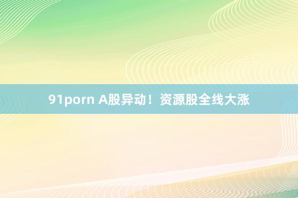 91porn A股异动！资源股全线大涨