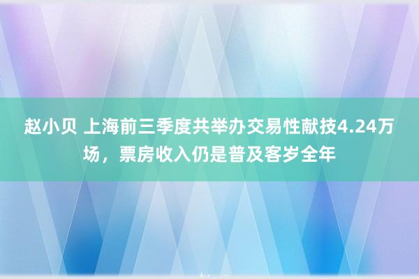 赵小贝 上海前三季度共举办交易性献技4.24万场，票房收入仍是普及客岁全年