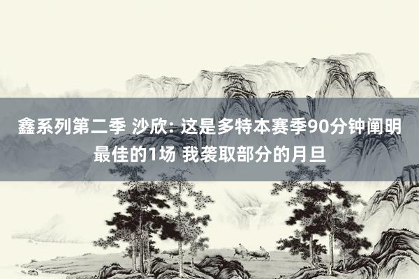 鑫系列第二季 沙欣: 这是多特本赛季90分钟阐明最佳的1场 我袭取部分的月旦