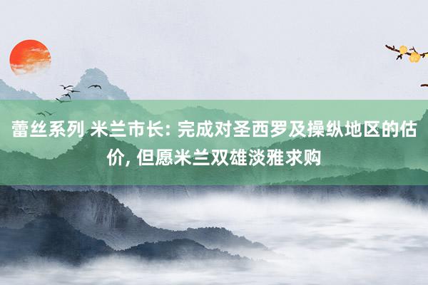 蕾丝系列 米兰市长: 完成对圣西罗及操纵地区的估价， 但愿米兰双雄淡雅求购