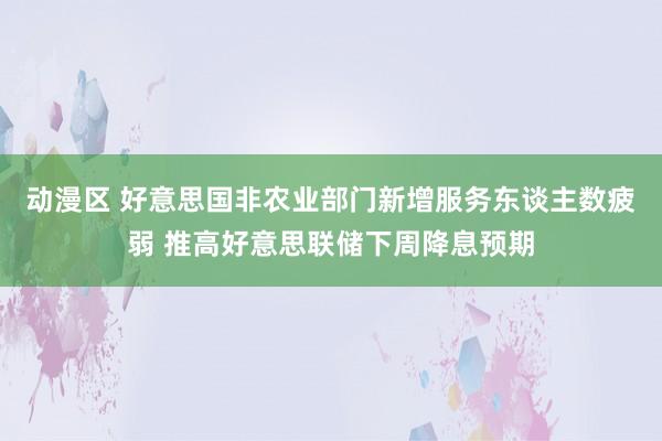 动漫区 好意思国非农业部门新增服务东谈主数疲弱 推高好意思联储下周降息预期