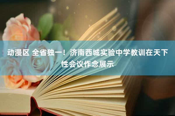 动漫区 全省独一！济南西城实验中学教训在天下性会议作念展示