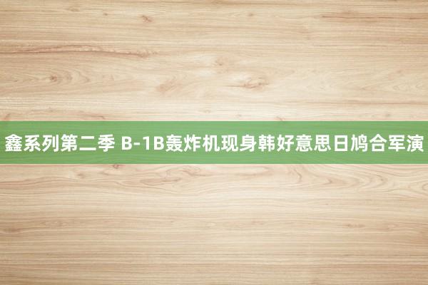 鑫系列第二季 B-1B轰炸机现身韩好意思日鸠合军演