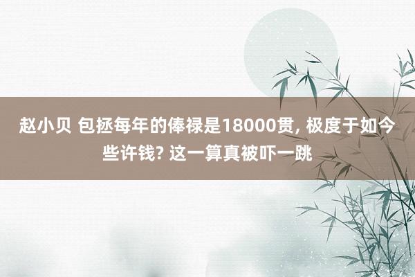 赵小贝 包拯每年的俸禄是18000贯， 极度于如今些许钱? 这一算真被吓一跳