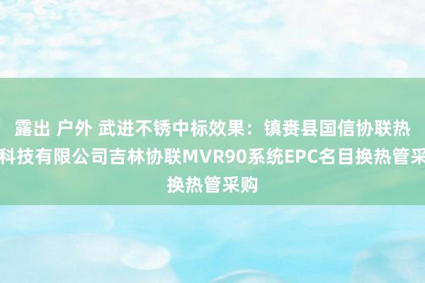 露出 户外 武进不锈中标效果：镇赉县国信协联热力科技有限公司吉林协联MVR90系统EPC名目换热管采购