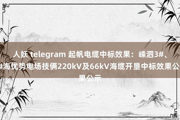 人妖 telegram 起帆电缆中标效果：嵊泗3#、4#海优势电场技俩220kV及66kV海缆开垦中标效果公示