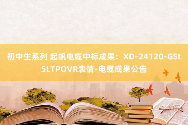 初中生系列 起帆电缆中标成果：XD-24120-GSt5LTPOVR表情-电缆成果公告