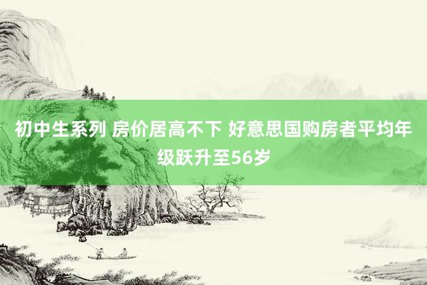 初中生系列 房价居高不下 好意思国购房者平均年级跃升至56岁