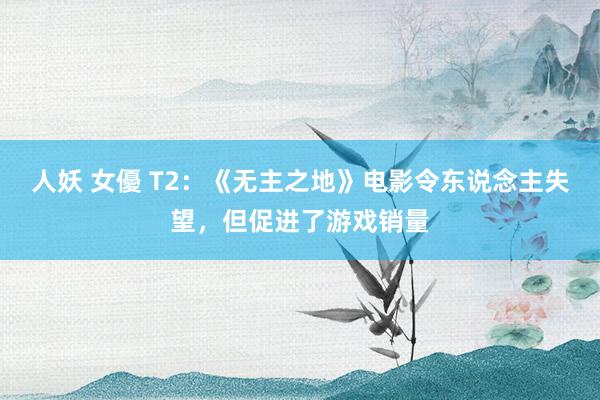 人妖 女優 T2：《无主之地》电影令东说念主失望，但促进了游戏销量