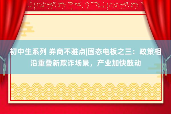 初中生系列 券商不雅点|固态电板之三：政策相沿重叠新欺诈场景，产业加快鼓动