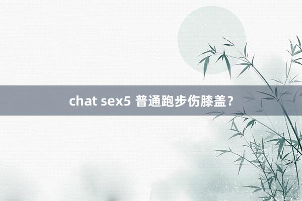 chat sex5 普通跑步伤膝盖？