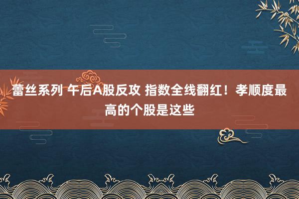 蕾丝系列 午后A股反攻 指数全线翻红！孝顺度最高的个股是这些