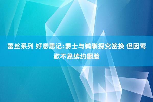 蕾丝系列 好意思记:爵士与鹈鹕探究签换 但因莺歌不思续约翻脸