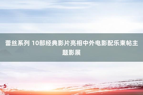 蕾丝系列 10部经典影片亮相中外电影配乐柬帖主题影展