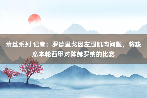 蕾丝系列 记者：罗德里戈因左腿肌肉问题，将缺席本轮西甲对阵赫罗纳的比赛