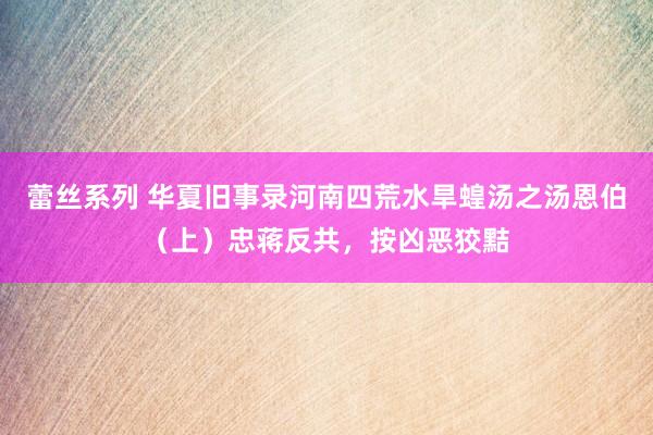 蕾丝系列 华夏旧事录河南四荒水旱蝗汤之汤恩伯（上）忠蒋反共，按凶恶狡黠