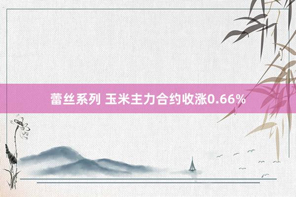 蕾丝系列 玉米主力合约收涨0.66%