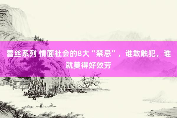 蕾丝系列 情面社会的8大“禁忌”，谁敢触犯，谁就莫得好效劳