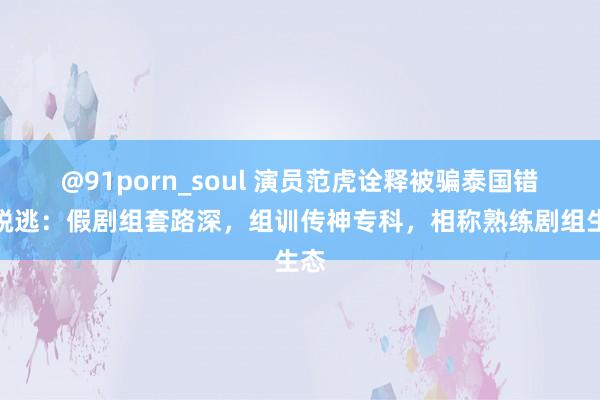 @91porn_soul 演员范虎诠释被骗泰国错愕脱逃：假剧组套路深，组训传神专科，相称熟练剧组生态