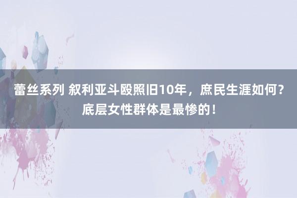 蕾丝系列 叙利亚斗殴照旧10年，庶民生涯如何？底层女性群体是最惨的！