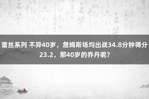 蕾丝系列 不异40岁，詹姆斯场均出战34.8分钟得分23.2，那40岁的乔丹呢？