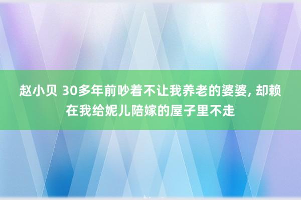 赵小贝 30多年前吵着不让我养老的婆婆， 却赖在我给妮儿陪嫁的屋子里不走