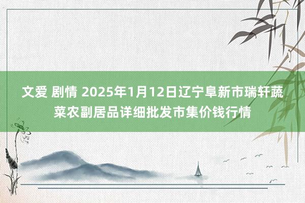 文爱 剧情 2025年1月12日辽宁阜新市瑞轩蔬菜农副居品详细批发市集价钱行情