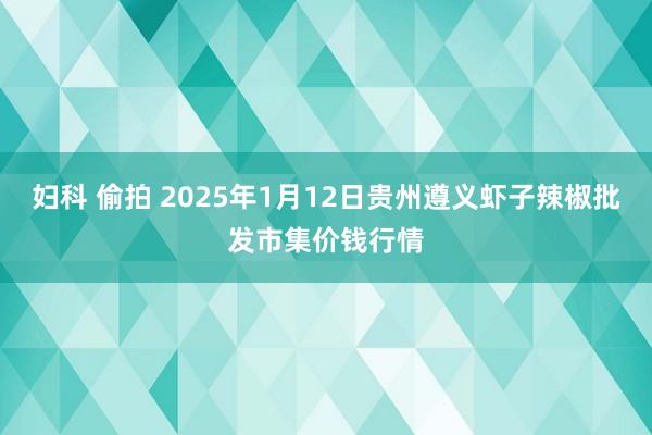 妇科 偷拍 2025年1月12日贵州遵义虾子辣椒批发市集价钱行情