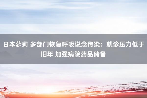 日本萝莉 多部门恢复呼吸说念传染：就诊压力低于旧年 加强病院药品储备