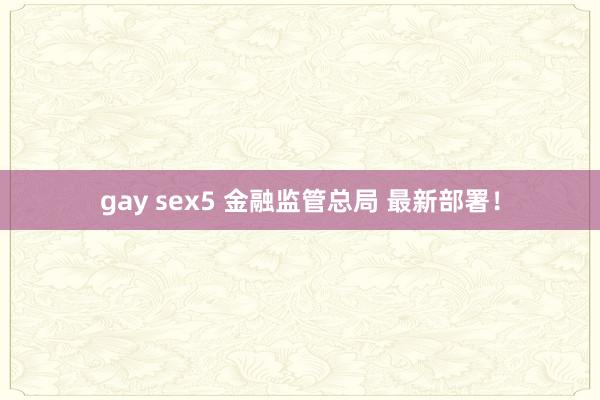 gay sex5 金融监管总局 最新部署！