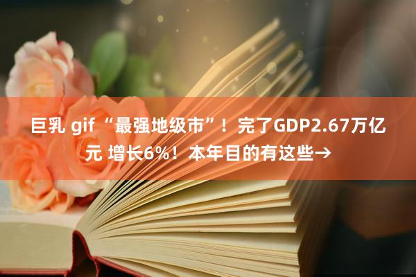 巨乳 gif “最强地级市”！完了GDP2.67万亿元 增长6%！本年目的有这些→