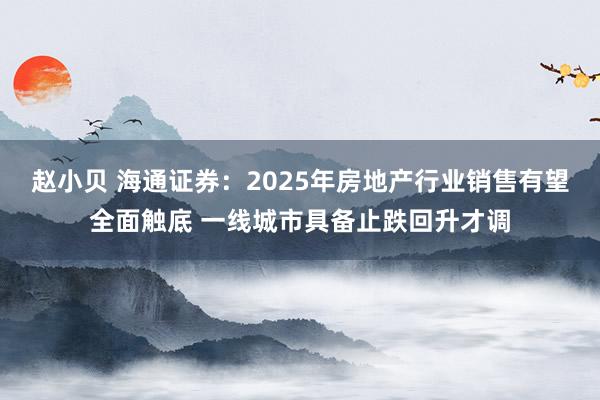 赵小贝 海通证券：2025年房地产行业销售有望全面触底 一线城市具备止跌回升才调