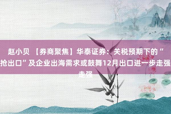 赵小贝 【券商聚焦】华泰证券：关税预期下的“抢出口”及企业出海需求或鼓舞12月出口进一步走强