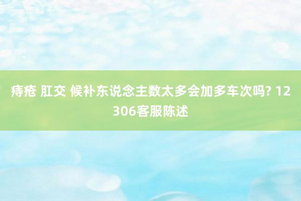 痔疮 肛交 候补东说念主数太多会加多车次吗? 12306客服陈述